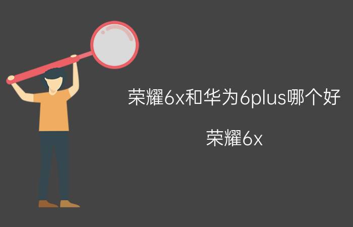 荣耀6x和华为6plus哪个好 荣耀6x vs 华为6plus